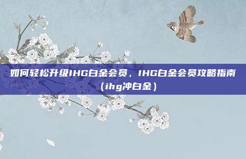 如何轻松升级IHG白金会员,IHG白金会员攻略指南(ihg冲白金)