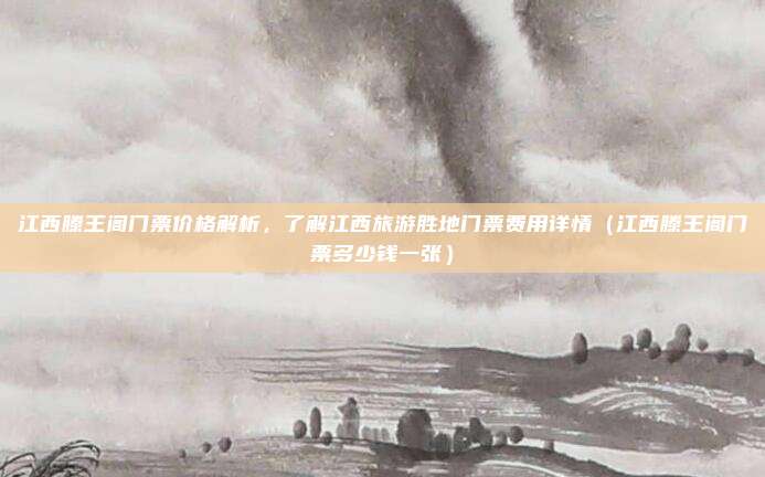 江西滕王阁门票价格解析,了解江西旅游胜地门票费用详情(江西滕王阁门票多少钱一张)