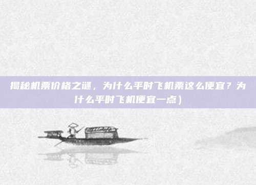 揭秘机票价格之谜,为什么平时飞机票这么便宜?为什么平时飞机便宜一点)