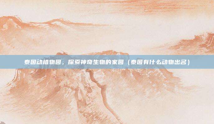 泰国动植物园,探索神奇生物的家园(泰国有什么动物出名)