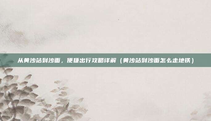 从黄沙站到沙面,便捷出行攻略详解(黄沙站到沙面怎么走地铁)