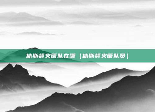 休斯顿火箭队在哪（休斯顿火箭队员）