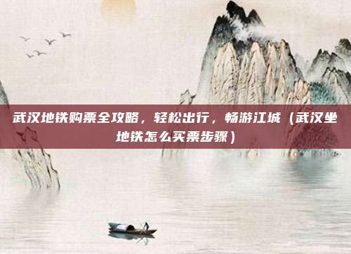 武汉地铁购票全攻略,轻松出行,畅游江城(武汉坐地铁怎么买票步骤)