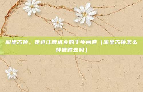 闾里古镇,走进江南水乡的千年画卷(闾里古镇怎么样值得去吗)