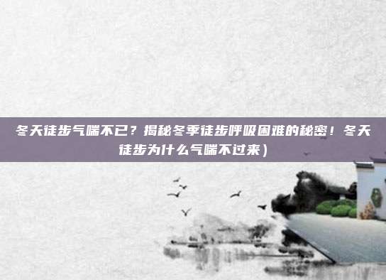 冬天徒步气喘不已?揭秘冬季徒步呼吸困难的秘密!冬天徒步为什么气喘不过来)