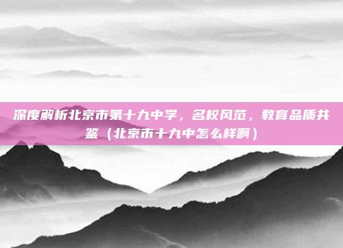 深度解析北京市第十九中学,名校风范,教育品质共鉴(北京市十九中怎么样啊)