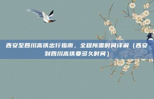 西安至四川高铁出行指南,全程所需时间详解(西安到四川高铁要多久时间)