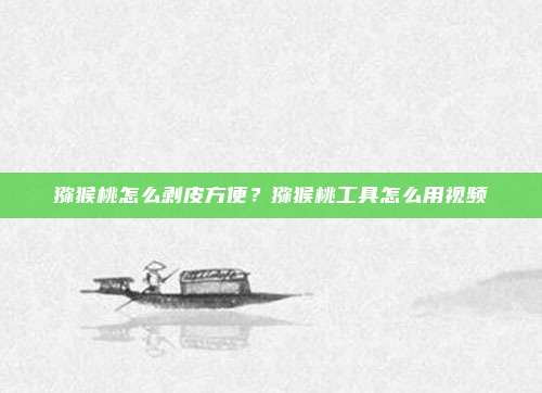 猕猴桃怎么剥皮方便?猕猴桃工具怎么用视频