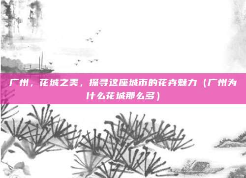 广州,花城之美,探寻这座城市的花卉魅力(广州为什么花城那么多)