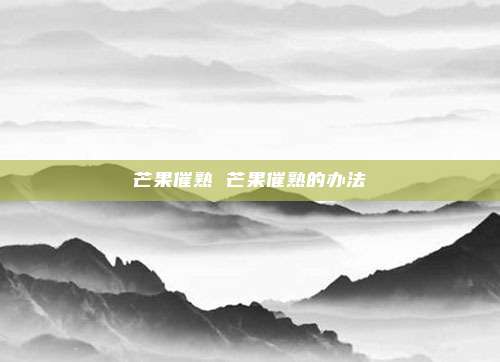 芒果催熟 芒果催熟的办法