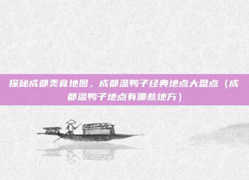 探秘成都美食地图,成都温鸭子经典地点大盘点(成都温鸭子地点有哪些地方)