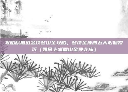 攻略峨眉山金顶登山全攻略,登顶金顶的五大必知技巧(如何上峨眉山金顶寺庙)
