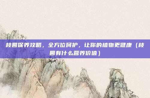 枝圆保养攻略,全方位呵护,让你的植物更健康(枝圆有什么营养价值)