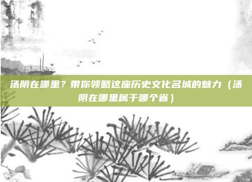 汤阴在哪里?带你领略这座历史文化名城的魅力(汤阴在哪里属于哪个省)