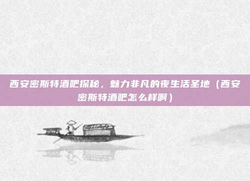 西安密斯特酒吧探秘,魅力非凡的夜生活圣地(西安密斯特酒吧怎么样啊)
