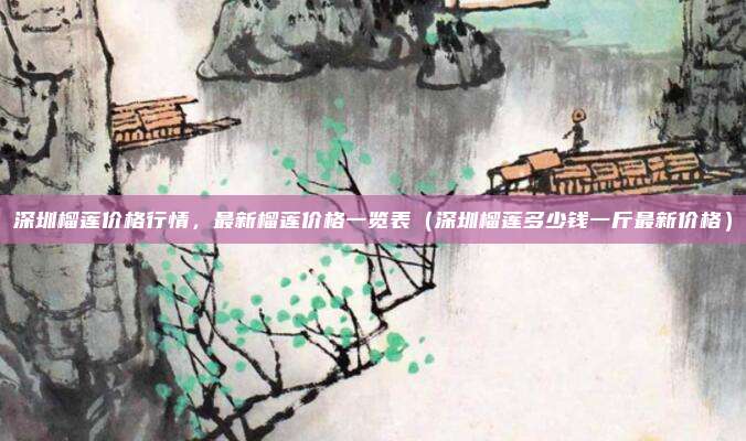 深圳榴莲价格行情,最新榴莲价格一览表(深圳榴莲多少钱一斤最新价格)