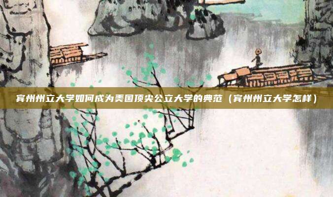宾州州立大学如何成为美国顶尖公立大学的典范(宾州州立大学怎样)