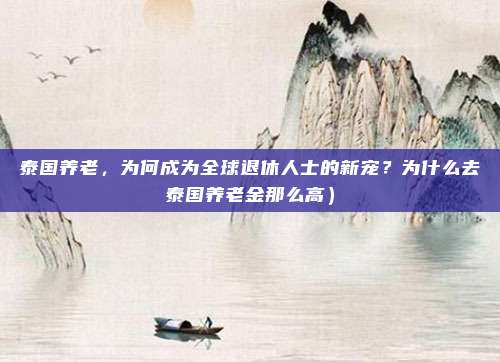 泰国养老,为何成为全球退休人士的新宠?为什么去泰国养老金那么高)