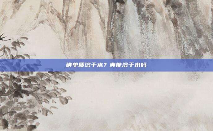 碘单质溶于水？典能溶于水吗