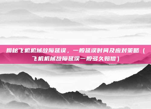 揭秘飞机机械故障延误,一般延误时间及应对策略(飞机机械故障延误一般多久赔偿)