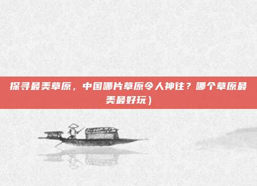探寻最美草原,中国哪片草原令人神往?哪个草原最美最好玩)