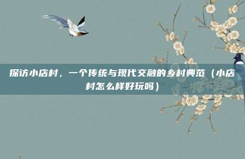 探访小店村,一个传统与现代交融的乡村典范(小店村怎么样好玩吗)