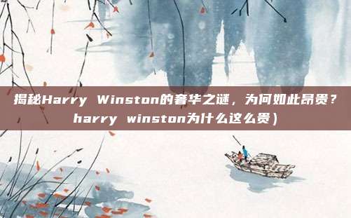 揭秘Harry Winston的奢华之谜,为何如此昂贵?harry winston为什么这么贵)