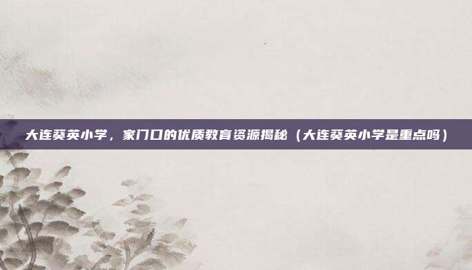 大连葵英小学,家门口的优质教育资源揭秘(大连葵英小学是重点吗)