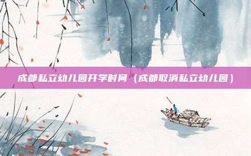 成都私立幼儿园开学时间（成都取消私立幼儿园）