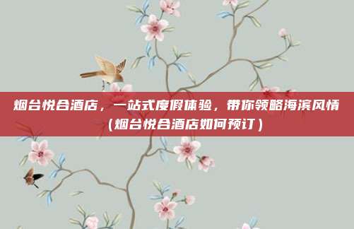 烟台悦合酒店,一站式度假体验,带你领略海滨风情(烟台悦合酒店如何预订)