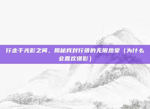 行走于光影之间,揭秘我对行摄的无限热爱(为什么会喜欢摄影)