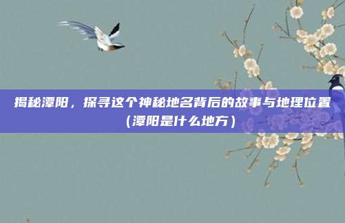 揭秘潭阳,探寻这个神秘地名背后的故事与地理位置(潭阳是什么地方)