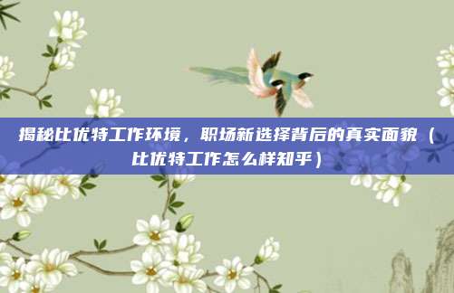揭秘比优特工作环境,职场新选择背后的真实面貌(比优特工作怎么样知乎)