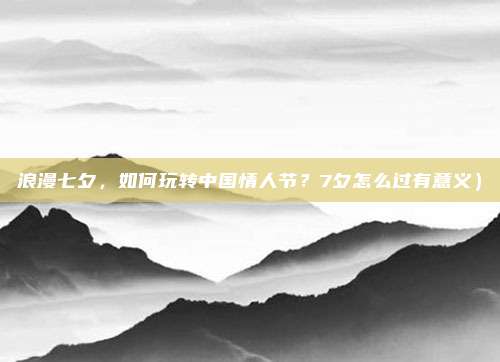 浪漫七夕,如何玩转中国情人节?7夕怎么过有意义)