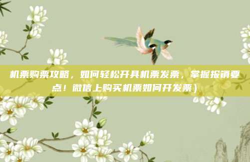 机票购票攻略,如何轻松开具机票发票,掌握报销要点!微信上购买机票如何开发票)