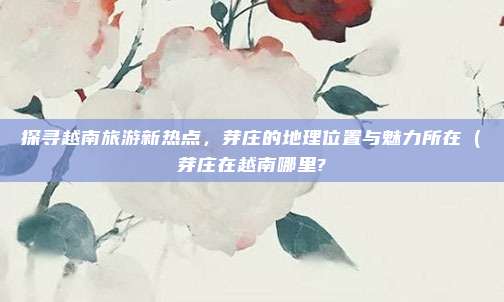 探寻越南旅游新热点,芽庄的地理位置与魅力所在(芽庄在越南哪里?