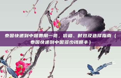 泰国快递到中国费用一览,价格、时效及选择指南(泰国快递到中国多少钱顺丰)