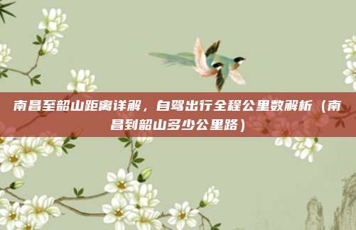 南昌至韶山距离详解,自驾出行全程公里数解析(南昌到韶山多少公里路)