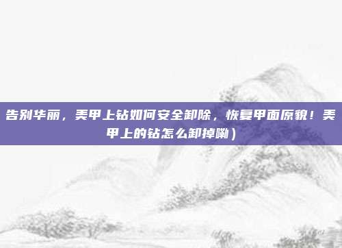 告别华丽,美甲上钻如何安全卸除,恢复甲面原貌!美甲上的钻怎么卸掉嘞)