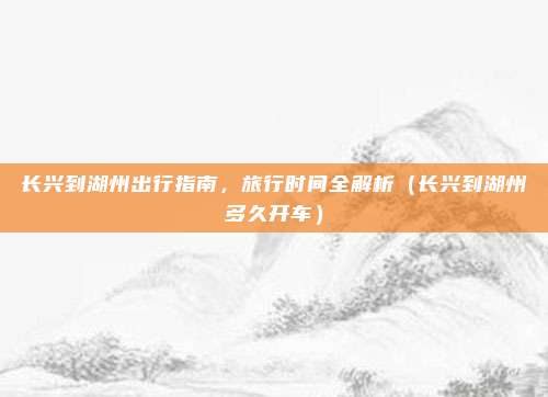 长兴到湖州出行指南,旅行时间全解析(长兴到湖州多久开车)