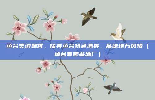 鱼台美酒飘香,探寻鱼台特色酒类,品味地方风情(鱼台有哪些酒厂)