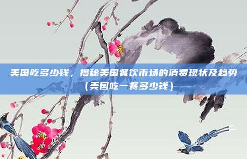 美国吃多少钱,揭秘美国餐饮市场的消费现状及趋势(美国吃一餐多少钱)