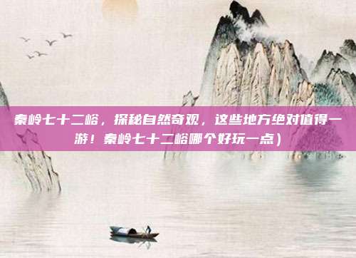 秦岭七十二峪,探秘自然奇观,这些地方绝对值得一游!秦岭七十二峪哪个好玩一点)