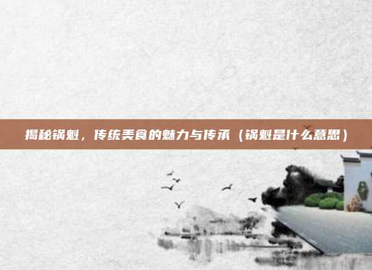 揭秘锅魁,传统美食的魅力与传承(锅魁是什么意思)