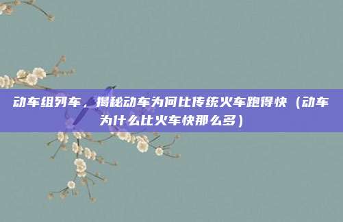 动车组列车,揭秘动车为何比传统火车跑得快(动车为什么比火车快那么多)