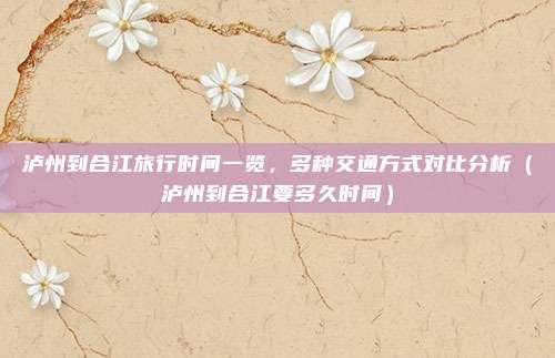 泸州到合江旅行时间一览,多种交通方式对比分析(泸州到合江要多久时间)