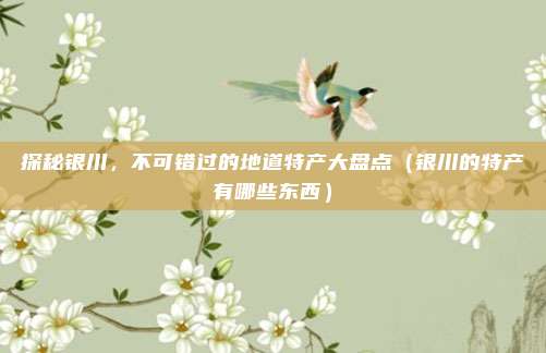 探秘银川,不可错过的地道特产大盘点(银川的特产有哪些东西)