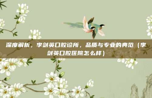 深度解析,李剑英口腔诊所,品质与专业的典范(李剑英口腔医院怎么样)