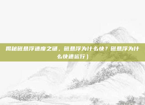 揭秘磁悬浮速度之谜,磁悬浮为什么快?磁悬浮为什么快速运行)