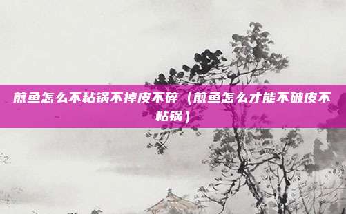 煎鱼怎么不粘锅不掉皮不碎（煎鱼怎么才能不破皮不粘锅）